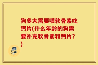 狗多大需要喂软骨素吃钙片(什么年龄的狗需要补充软骨素和钙片？)