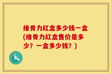 维骨力红盒多少钱一盒(维骨力红盒售价是多少？一盒多少钱？)