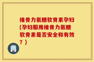 维骨力氨糖软骨素孕妇(孕妇服用维骨力氨糖软骨素是否安全和有效？)