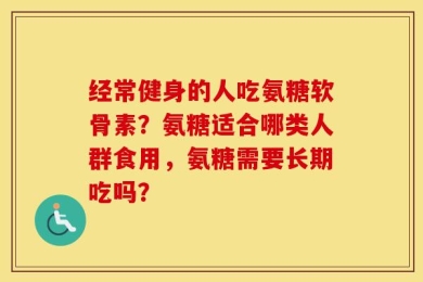 经常健身的人吃氨糖软骨素？氨糖适合哪类人群食用，氨糖需要长期吃吗？