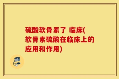 硫酸软骨素了 临床(软骨素硫酸在临床上的应用和作用)