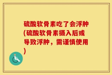 硫酸软骨素吃了会浮肿(硫酸软骨素摄入后或导致浮肿，需谨慎使用)