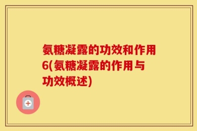 氨糖凝露的功效和作用6(氨糖凝露的作用与功效概述)