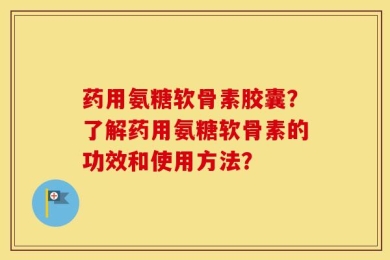 药用氨糖软骨素胶囊？了解药用氨糖软骨素的功效和使用方法？
