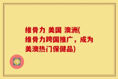 维骨力 美国 澳洲(维骨力跨国推广，成为美澳热门保健品)