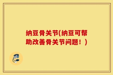 纳豆骨关节(纳豆可帮助改善骨关节问题！)