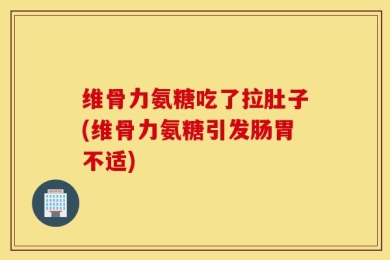 维骨力氨糖吃了拉肚子(维骨力氨糖引发肠胃不适)