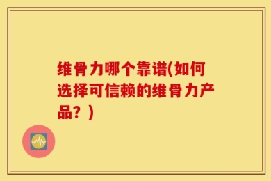 维骨力哪个靠谱(如何选择可信赖的维骨力产品？)