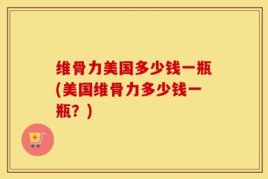 维骨力美国多少钱一瓶(美国维骨力多少钱一瓶？)
