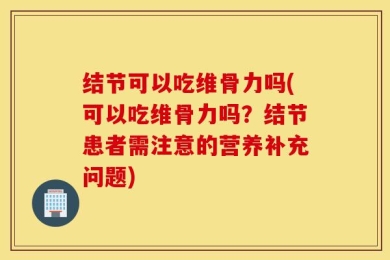 结节可以吃维骨力吗(可以吃维骨力吗？结节患者需注意的营养补充问题)