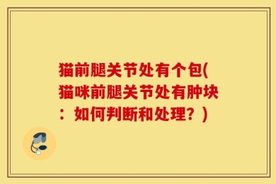 猫前腿关节处有个包(猫咪前腿关节处有肿块：如何判断和处理？)
