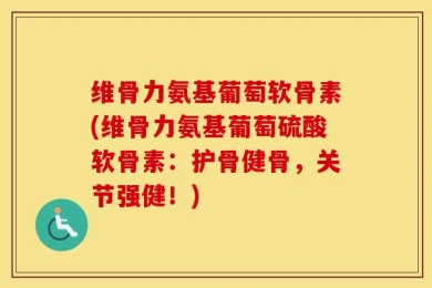 维骨力氨基葡萄软骨素(维骨力氨基葡萄硫酸软骨素：护骨健骨，关节强健！)
