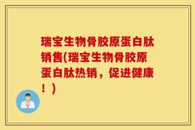 瑞宝生物骨胶原蛋白肽销售(瑞宝生物骨胶原蛋白肽热销，促进健康！)