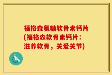 福格森氨糖软骨素钙片(福格森软骨素钙片：滋养软骨，关爱关节)