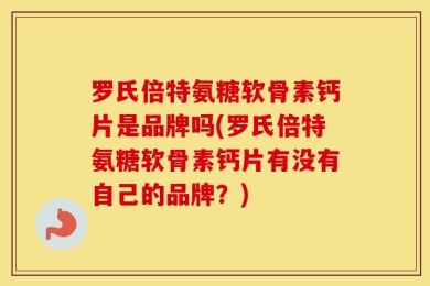 罗氏倍特氨糖软骨素钙片是品牌吗(罗氏倍特氨糖软骨素钙片有没有自己的品牌？)