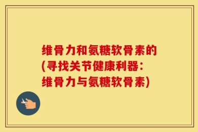 维骨力和氨糖软骨素的(寻找关节健康利器：维骨力与氨糖软骨素)