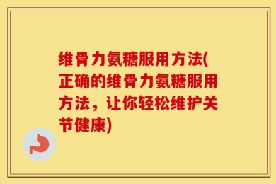 维骨力氨糖服用方法(正确的维骨力氨糖服用方法，让你轻松维护关节健康)
