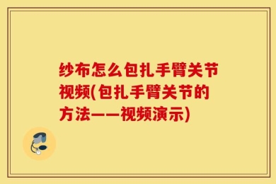 纱布怎么包扎手臂关节视频(包扎手臂关节的方法——视频演示)