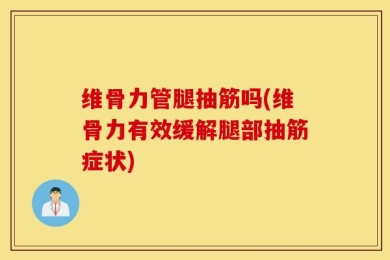 维骨力管腿抽筋吗(维骨力有效缓解腿部抽筋症状)