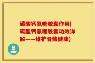碳酸钙氨糖胶囊作用(碳酸钙氨糖胶囊功效详解——维护骨骼健康)