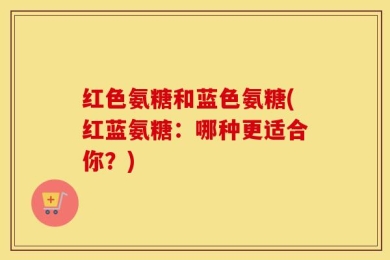 红色氨糖和蓝色氨糖(红蓝氨糖：哪种更适合你？)