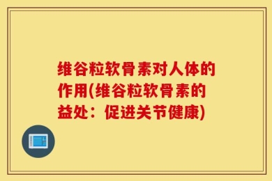 维谷粒软骨素对人体的作用(维谷粒软骨素的益处：促进关节健康)