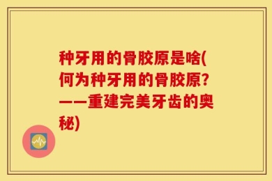种牙用的骨胶原是啥(何为种牙用的骨胶原？——重建完美牙齿的奥秘)