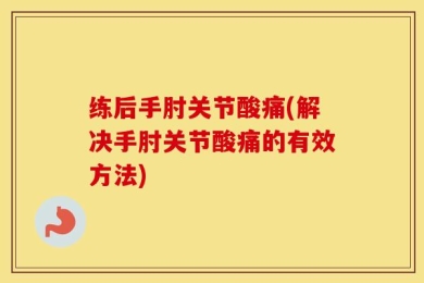 练后手肘关节酸痛(解决手肘关节酸痛的有效方法)