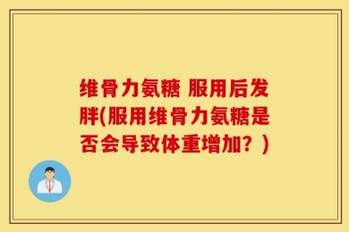 维骨力氨糖 服用后发胖(服用维骨力氨糖是否会导致体重增加？)