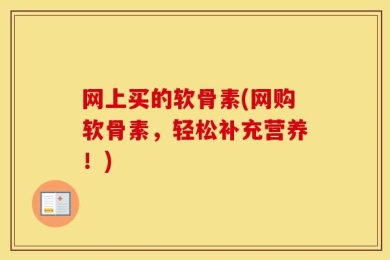 网上买的软骨素(网购软骨素，轻松补充营养！)