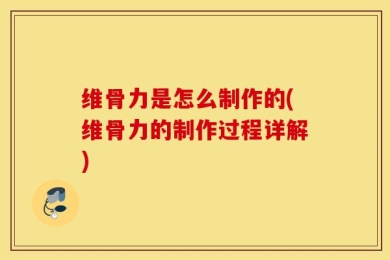 维骨力是怎么制作的(维骨力的制作过程详解)
