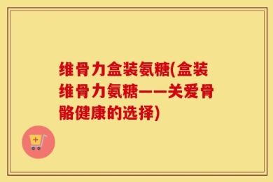 维骨力盒装氨糖(盒装维骨力氨糖——关爱骨骼健康的选择)