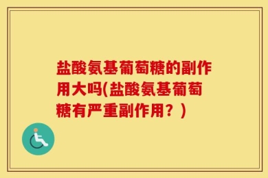 盐酸氨基葡萄糖的副作用大吗(盐酸氨基葡萄糖有严重副作用？)