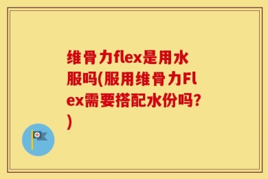 维骨力flex是用水服吗(服用维骨力Flex需要搭配水份吗？)