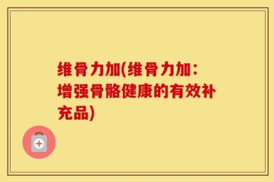 维骨力加(维骨力加：增强骨骼健康的有效补充品)