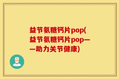 益节氨糖钙片pop(益节氨糖钙片pop——助力关节健康)