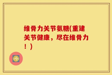 维骨力关节氨糖(重建关节健康，尽在维骨力！)