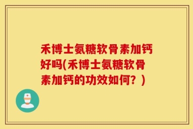 禾博士氨糖软骨素加钙好吗(禾博士氨糖软骨素加钙的功效如何？)