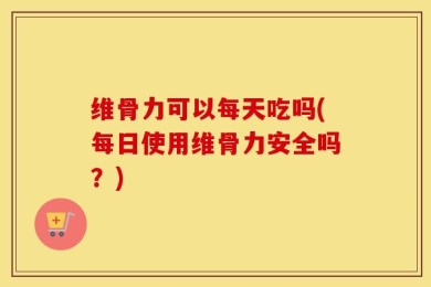 维骨力可以每天吃吗(每日使用维骨力安全吗？)