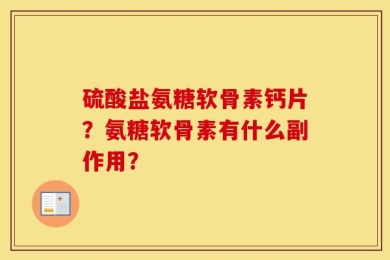 硫酸盐氨糖软骨素钙片？氨糖软骨素有什么副作用？