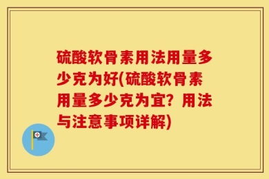 硫酸软骨素用法用量多少克为好(硫酸软骨素用量多少克为宜？用法与注意事项详解)