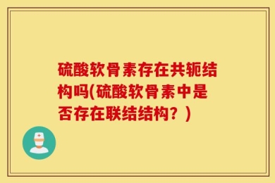 硫酸软骨素存在共轭结构吗(硫酸软骨素中是否存在联结结构？)
