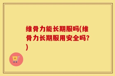 维骨力能长期服吗(维骨力长期服用安全吗？)