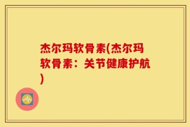 杰尔玛软骨素(杰尔玛软骨素：关节健康护航)