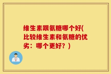 维生素跟氨糖哪个好(比较维生素和氨糖的优劣：哪个更好？)