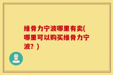 维骨力宁波哪里有卖(哪里可以购买维骨力宁波？)