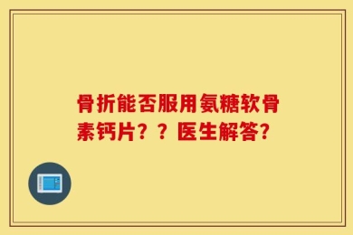 骨折能否服用氨糖软骨素钙片？？医生解答？