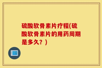 硫酸软骨素片疗程(硫酸软骨素片的用药周期是多久？)