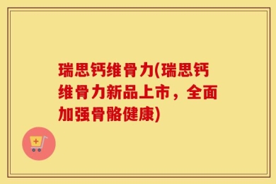 瑞思钙维骨力(瑞思钙维骨力新品上市，全面加强骨骼健康)