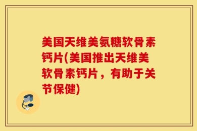 美国天维美氨糖软骨素钙片(美国推出天维美软骨素钙片，有助于关节保健)